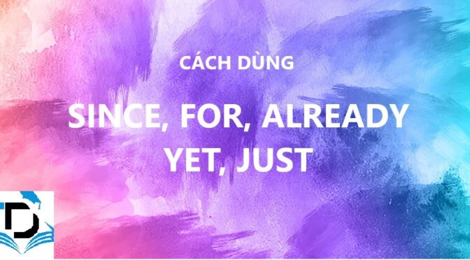 CÁCH DÙNG SINCE, FOR, ALREADY, YET, JUST DỄ NHỚ VÀ BÀI TẬP CÓ ĐÁP ÁN.