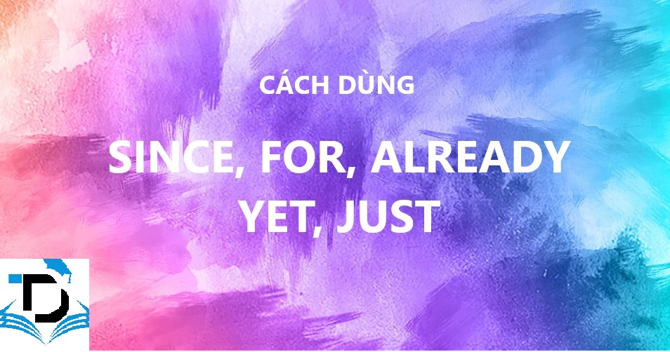 CÁCH DÙNG SINCE, FOR, ALREADY, YET, JUST DỄ NHỚ VÀ BÀI TẬP CÓ ĐÁP ÁN.